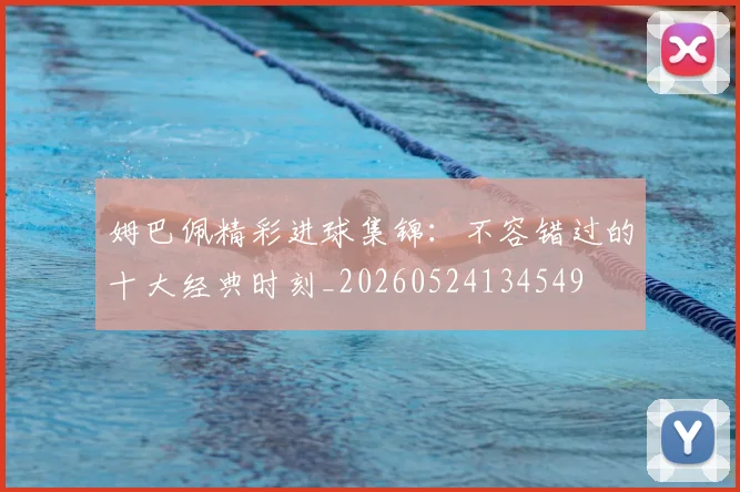 姆巴佩精彩进球集锦：不容错过的十大经典时刻_20260524134549