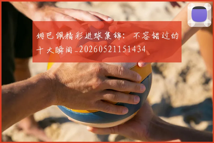姆巴佩精彩进球集锦:不容错过的十大瞬间_20260521151434