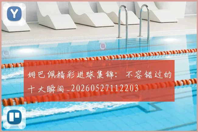 姆巴佩精彩进球集锦：不容错过的十大瞬间_20260527112203