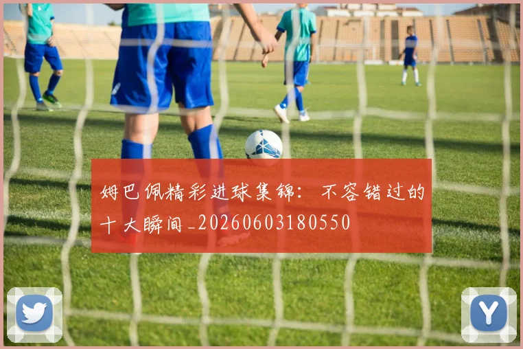 姆巴佩精彩进球集锦:不容错过的十大瞬间_20260603180550