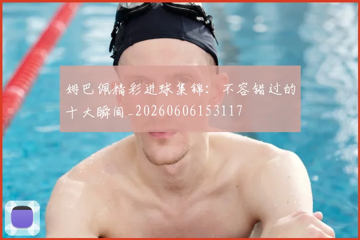 姆巴佩精彩进球集锦:不容错过的十大瞬间_20260606153117